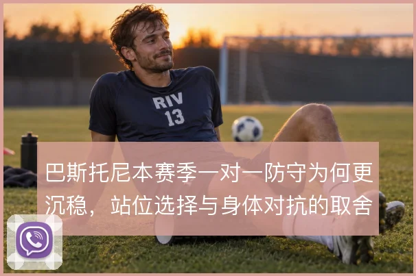 巴斯托尼本赛季一对一防守为何更沉稳,站位选择与身体对抗的取舍