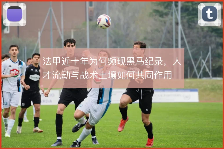 法甲近十年为何频现黑马纪录,人才流动与战术土壤如何共同作用