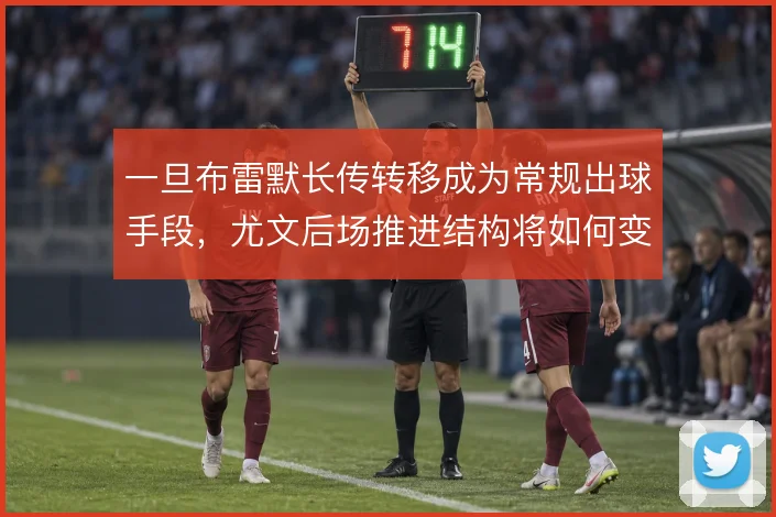 一旦布雷默长传转移成为常规出球手段,尤文后场推进结构将如何变化