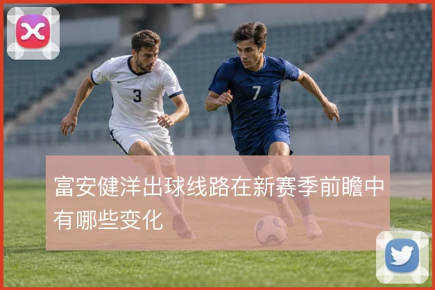 富安健洋出球线路在新赛季前瞻中有哪些变化