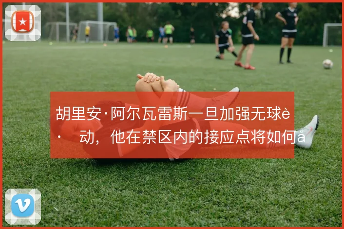 胡里安·阿尔瓦雷斯一旦加强无球跑动,他在禁区内的接应点将如何变化