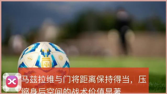马兹拉维与门将距离保持得当,压缩身后空间的战术价值显著