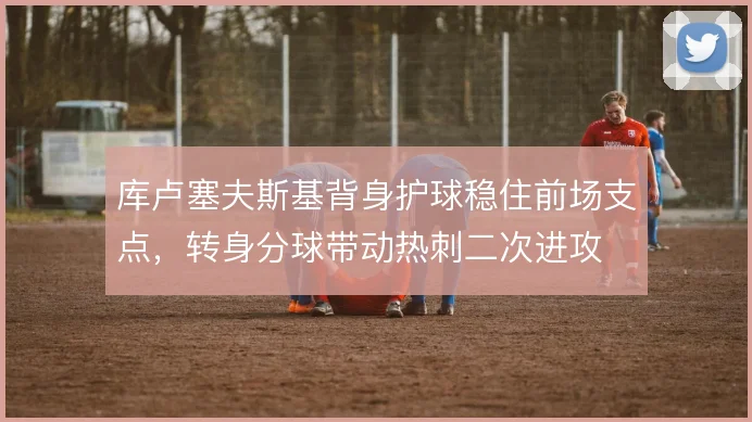 库卢塞夫斯基背身护球稳住前场支点,转身分球带动热刺二次进攻