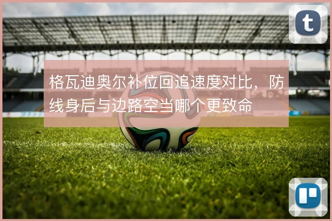 格瓦迪奥尔补位回追速度对比,防线身后与边路空当哪个更致命