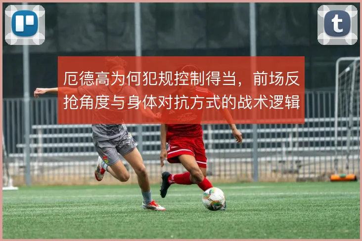 厄德高为何犯规控制得当，前场反抢角度与身体对抗方式的战术逻辑