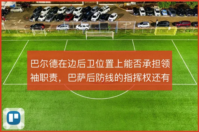 巴尔德在边后卫位置上能否承担领袖职责,巴萨后防线的指挥权还有哪些选择