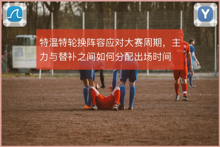 特温特轮换阵容应对大赛周期，主力与替补之间如何分配出场时间