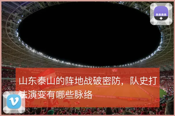 山东泰山的阵地战破密防,队史打法演变有哪些脉络