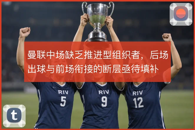 曼联中场缺乏推进型组织者,后场出球与前场衔接的断层亟待填补