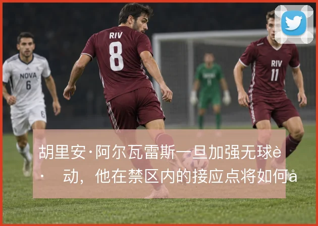 胡里安·阿尔瓦雷斯一旦加强无球跑动,他在禁区内的接应点将如何变化