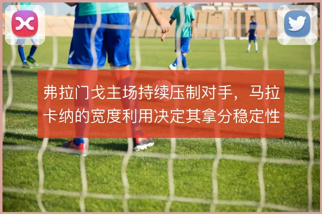 弗拉门戈主场持续压制对手,马拉卡纳的宽度利用决定其拿分稳定性