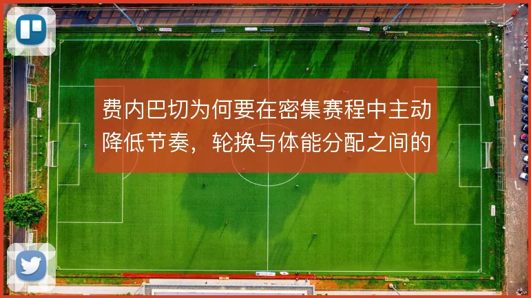 费内巴切为何要在密集赛程中主动降低节奏,轮换与体能分配之间的取舍