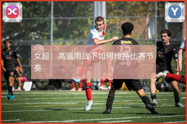 女超:高温雨战下如何维持比赛节奏