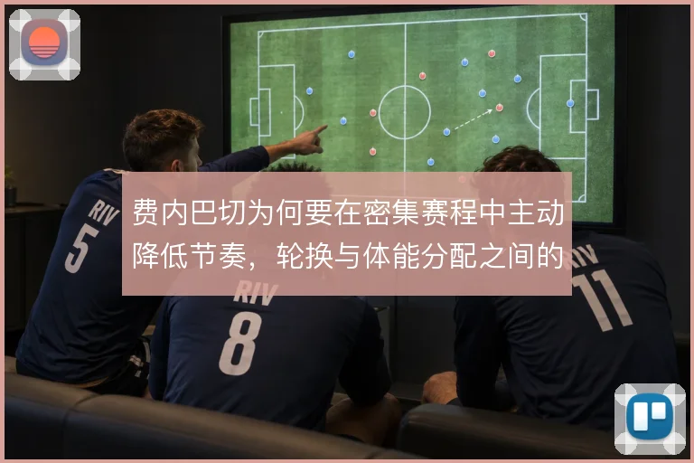 费内巴切为何要在密集赛程中主动降低节奏,轮换与体能分配之间的取舍
