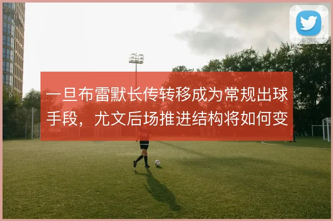 一旦布雷默长传转移成为常规出球手段,尤文后场推进结构将如何变化