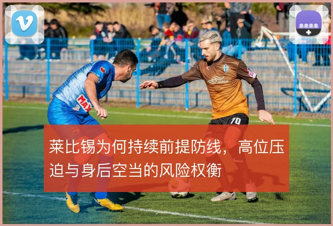 莱比锡为何持续前提防线,高位压迫与身后空当的风险权衡
