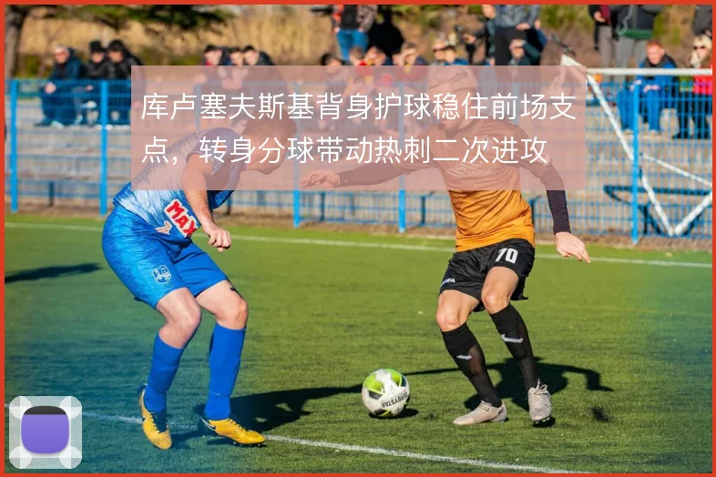 库卢塞夫斯基背身护球稳住前场支点，转身分球带动热刺二次进攻