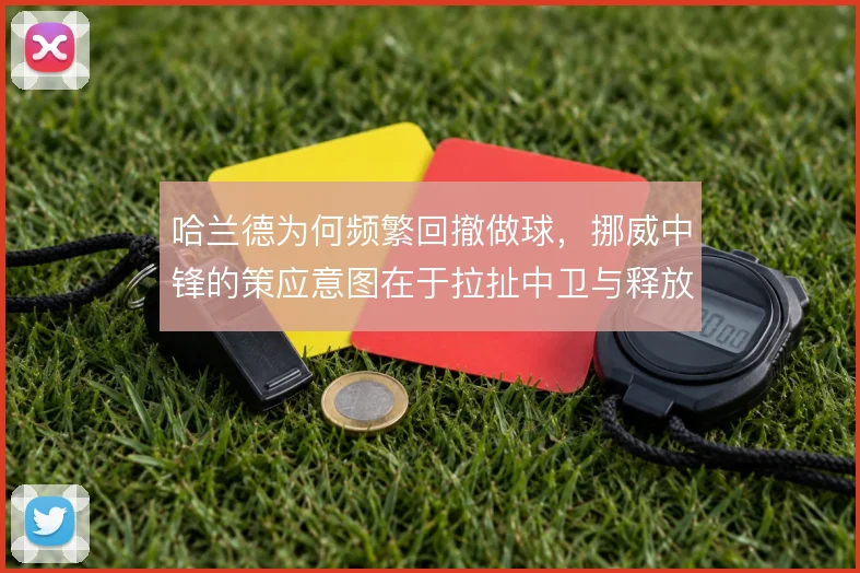 哈兰德为何频繁回撤做球，挪威中锋的策应意图在于拉扯中卫与释放边路