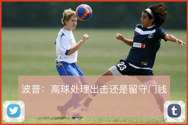 波普:高球处理出击还是留守门线
