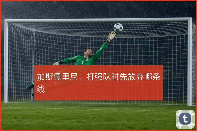 加斯佩里尼：打强队时先放弃哪条线