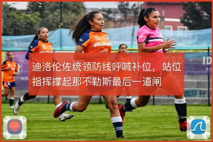 迪洛伦佐统领防线呼喊补位,站位指挥撑起那不勒斯最后一道闸