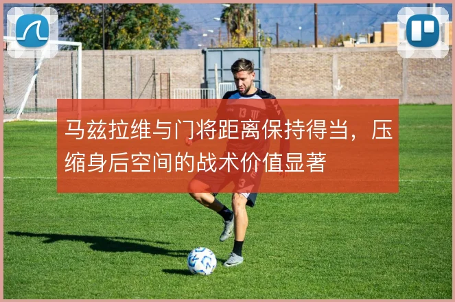 马兹拉维与门将距离保持得当，压缩身后空间的战术价值显著