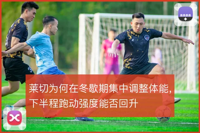 莱切为何在冬歇期集中调整体能,下半程跑动强度能否回升