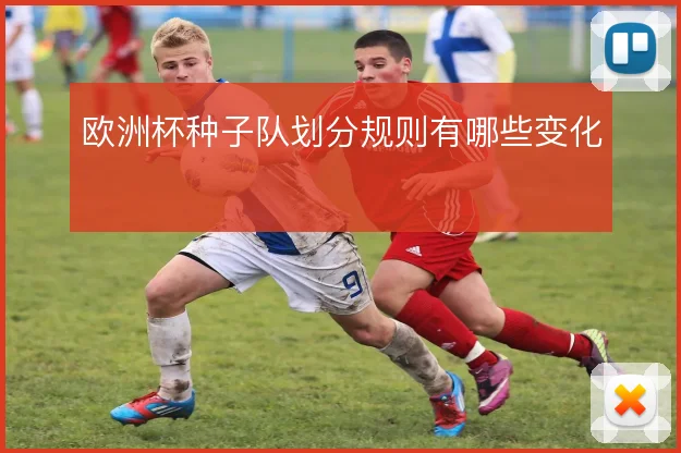 欧洲杯种子队划分规则有哪些变化
