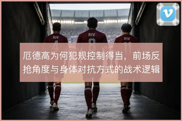 厄德高为何犯规控制得当，前场反抢角度与身体对抗方式的战术逻辑