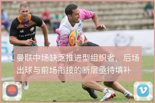 曼联中场缺乏推进型组织者，后场出球与前场衔接的断层亟待填补