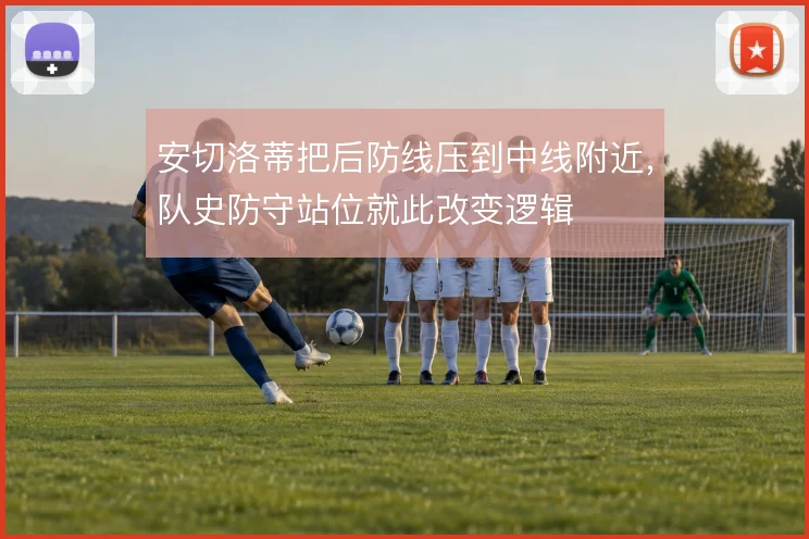 安切洛蒂把后防线压到中线附近,队史防守站位就此改变逻辑