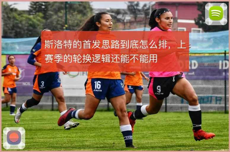 斯洛特的首发思路到底怎么排,上赛季的轮换逻辑还能不能用