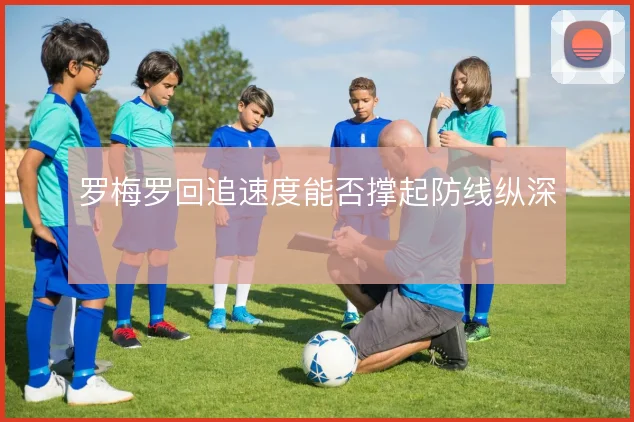 罗梅罗回追速度能否撑起防线纵深