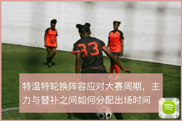 特温特轮换阵容应对大赛周期，主力与替补之间如何分配出场时间