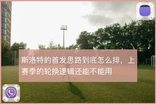 斯洛特的首发思路到底怎么排,上赛季的轮换逻辑还能不能用