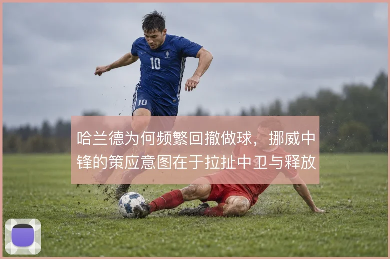 哈兰德为何频繁回撤做球，挪威中锋的策应意图在于拉扯中卫与释放边路