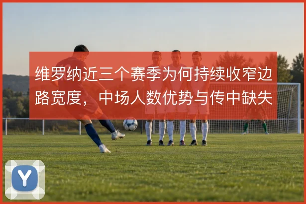 维罗纳近三个赛季为何持续收窄边路宽度,中场人数优势与传中缺失的取舍