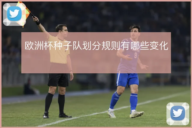 欧洲杯种子队划分规则有哪些变化