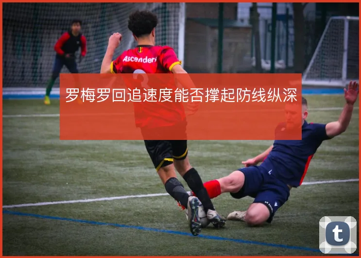 罗梅罗回追速度能否撑起防线纵深