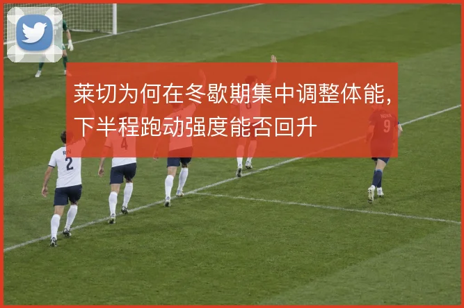 莱切为何在冬歇期集中调整体能,下半程跑动强度能否回升