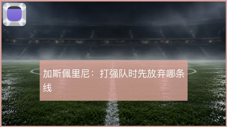 加斯佩里尼：打强队时先放弃哪条线