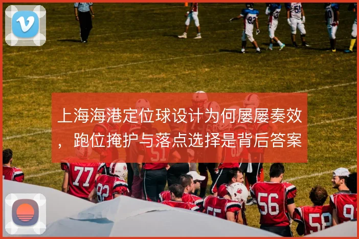 上海海港定位球设计为何屡屡奏效,跑位掩护与落点选择是背后答案